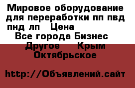 Мировое оборудование для переработки пп пвд пнд лп › Цена ­ 1 500 000 - Все города Бизнес » Другое   . Крым,Октябрьское